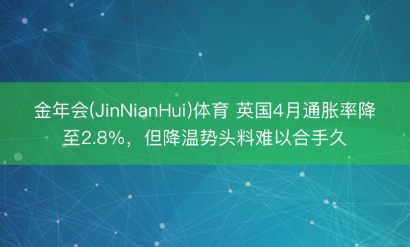 金年会(JinNianHui)体育 英国4月通胀率降至2.8%，但降温势头料难以合手久