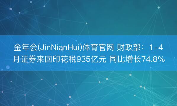 金年会(JinNianHui)体育官网 财政部：1-4月证券来回印花税935亿元 同比增长74.8%