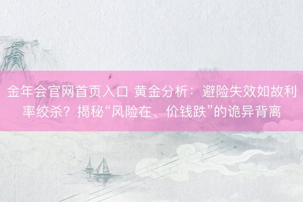 金年会官网首页入口 黄金分析：避险失效如故利率绞杀？揭秘“风险在、价钱跌”的诡异背离