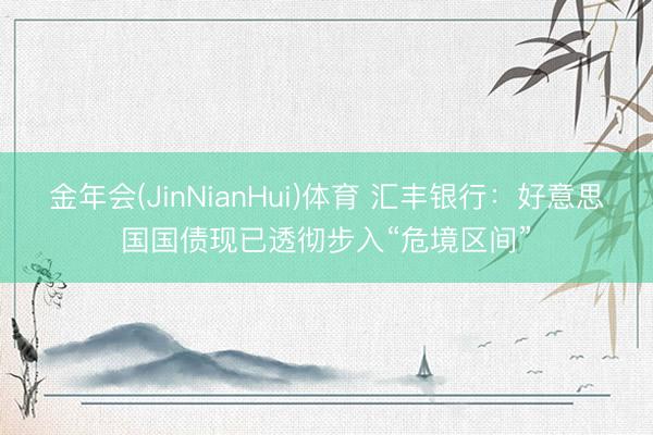 金年会(JinNianHui)体育 汇丰银行：好意思国国债现已透彻步入“危境区间”