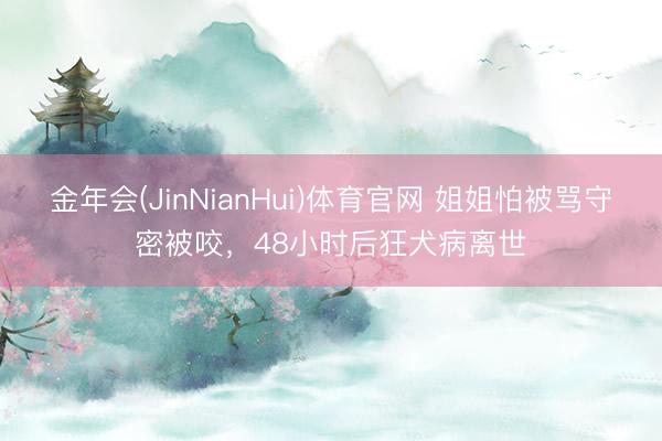 金年会(JinNianHui)体育官网 姐姐怕被骂守密被咬，48小时后狂犬病离世