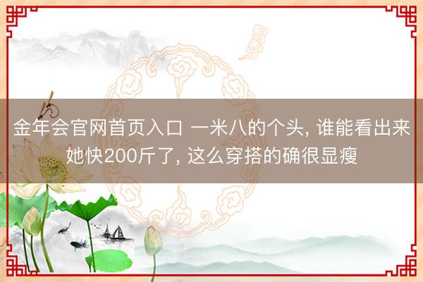 金年会官网首页入口 一米八的个头， 谁能看出来她快200斤了，<a href=