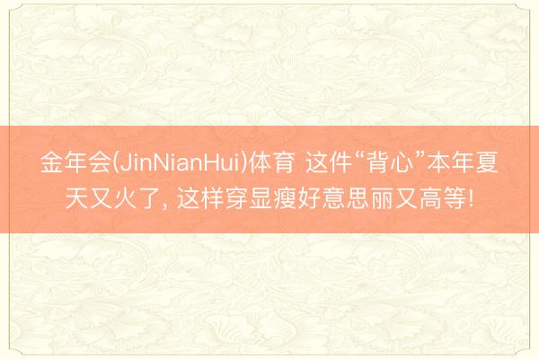 金年会(JinNianHui)体育 这件“背心”本年夏天又火了， 这样穿显瘦好意思丽又高等!