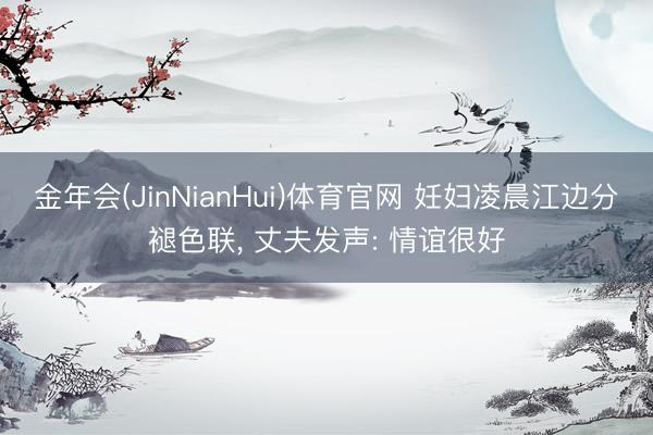 金年会(JinNianHui)体育官网 妊妇凌晨江边分褪色联, 丈夫发声: 情谊很好