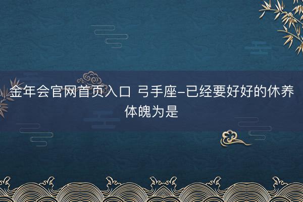 金年会官网首页入口 弓手座-已经要好好的休养体魄为是