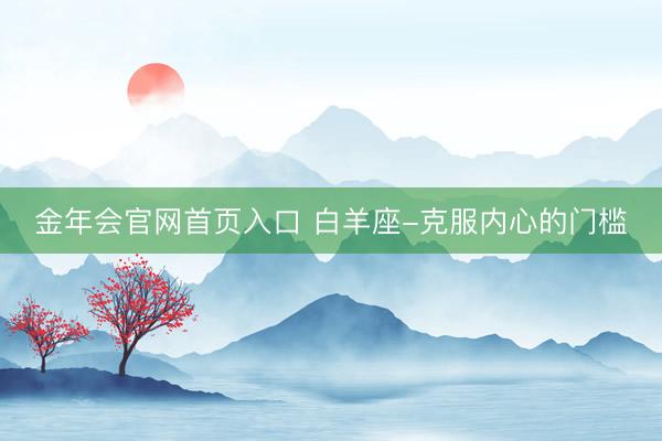 金年会官网首页入口 白羊座-克服内心的门槛