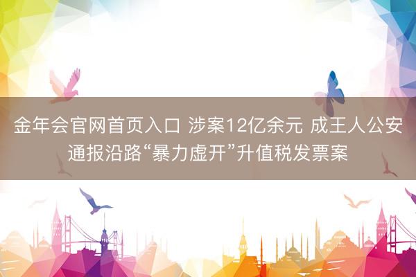 金年会官网首页入口 涉案12亿余元 成王人公安通报沿路“暴力虚开”升值税发票案