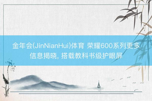 金年会(JinNianHui)体育 荣耀600系列更多信息揭晓， 搭载教科书级护眼屏