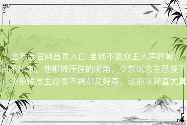 金年会官网首页入口 全场不雅众王人声呼喊，孙颖莎足下的王楚钦却笑不出来，他那被压住的嘴角，令东说念主忍俊不竭却又好奇，这形状简直太真实了