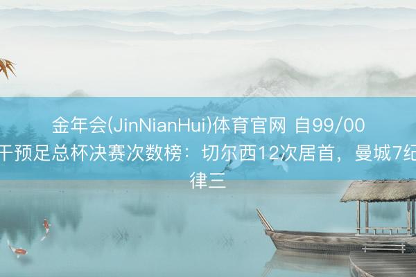 金年会(JinNianHui)体育官网 自99/00赛季干预足总杯决赛次数榜：切尔西12次居首，曼城7纪律三