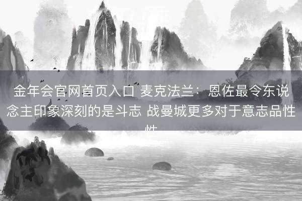 金年会官网首页入口 麦克法兰：恩佐最令东说念主印象深刻的是斗志 战曼城更多对于意志品性