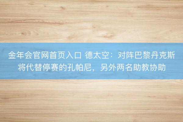 金年会官网首页入口 德太空:对阵巴黎丹克斯将代替停赛的孔帕尼,另外两名助教协助