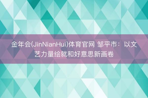 金年会(JinNianHui)体育官网 邹平市：以文艺力量绘就和好意思新画卷