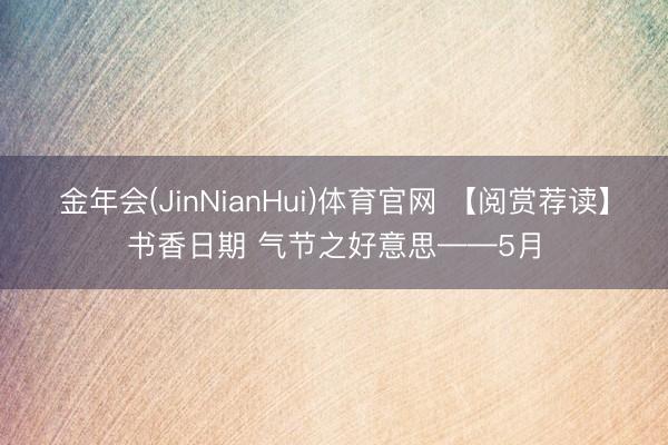 金年会(JinNianHui)体育官网 【阅赏荐读】书香日期 气节之好意思——5月