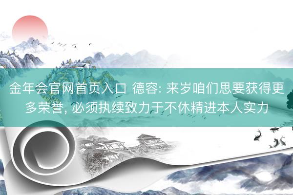 金年会官网首页入口 德容: 来岁咱们思要获得更多荣誉， 必须执续致力于不休精进本人实力