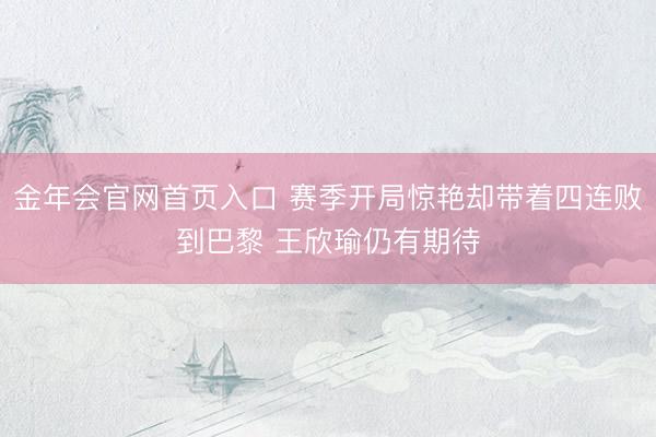 金年会官网首页入口 赛季开局惊艳却带着四连败到巴黎 王欣瑜仍有期待