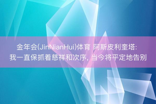 金年会(JinNianHui)体育 阿斯皮利奎塔: 我一直保抓着慈祥和次序， 当今将平定地告别