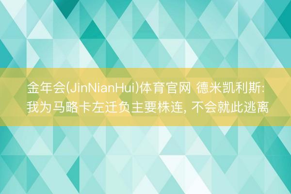 金年会(JinNianHui)体育官网 德米凯利斯: 我为马略卡左迁负主要株连， 不会就此逃离