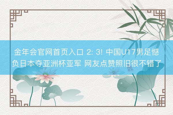 金年会官网首页入口 2: 3! 中国U17男足憾负日本夺亚洲杯亚军 网友点赞照旧很不错了