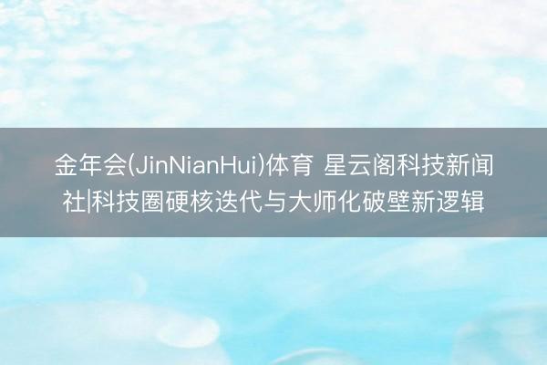 金年会(JinNianHui)体育 星云阁科技新闻社|科技圈硬核迭代与大师化破壁新逻辑