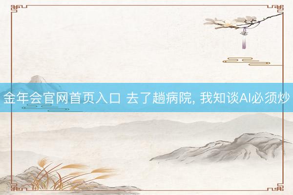 金年会官网首页入口 去了趟病院， 我知谈AI必须炒