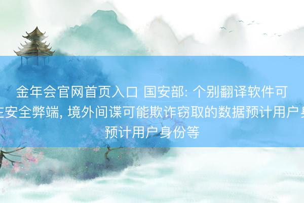 金年会官网首页入口 国安部: 个别翻译软件可能存在安全弊端, 境外间谍可能欺诈窃取的数据预计用户身份等