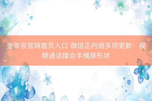 金年会官网首页入口 微信正内测多项更新：视频通话撑合手横屏形状