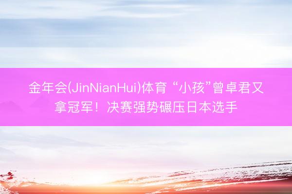 金年会(JinNianHui)体育 “小孩”曾卓君又拿冠军!决赛强势碾压日本选手