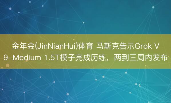 金年会(JinNianHui)体育 马斯克告示Grok V9-Medium 1.5T模子完成历练，两到三周内发布