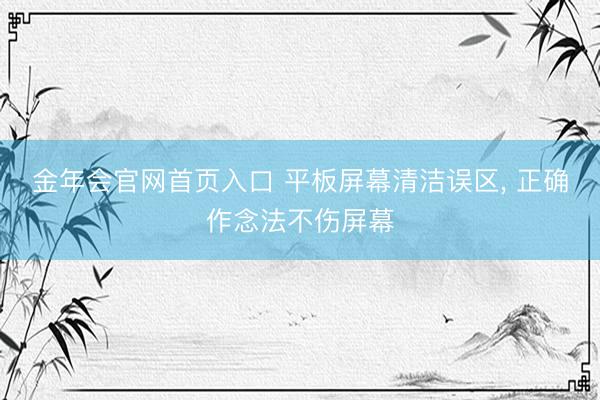 金年会官网首页入口 平板屏幕清洁误区， 正确作念法不伤屏幕