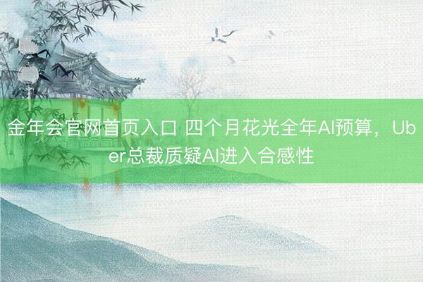 金年会官网首页入口 四个月花光全年AI预算，Uber总裁质疑AI进入合感性