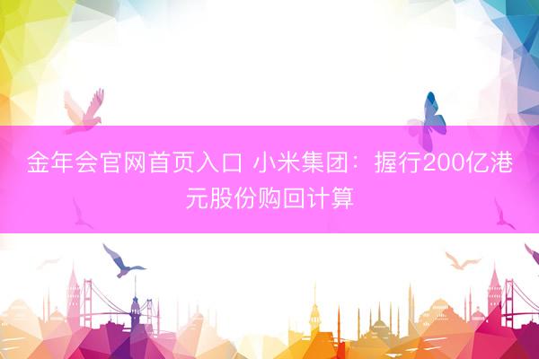 金年会官网首页入口 小米集团：握行200亿港元股份购回计算