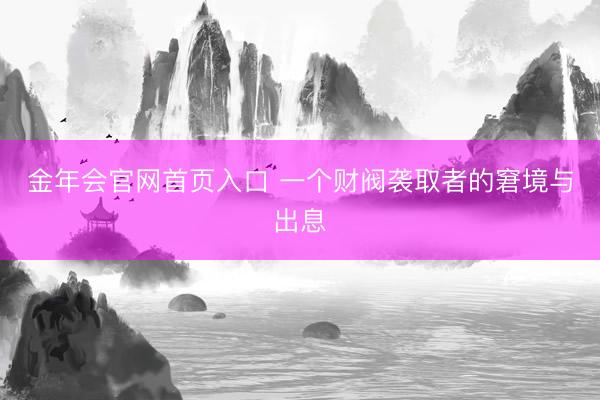 金年会官网首页入口 一个财阀袭取者的窘境与出息