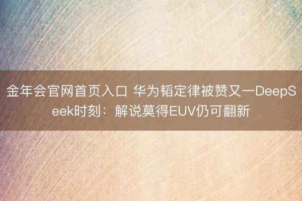 金年会官网首页入口 华为韬定律被赞又一DeepSeek时刻：解说莫得EUV仍可翻新
