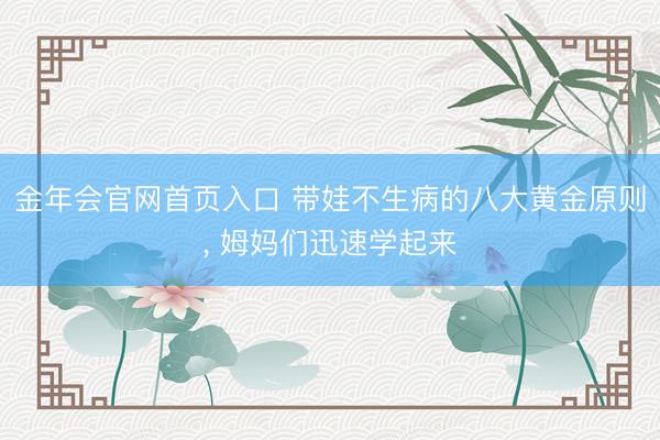 金年会官网首页入口 带娃不生病的八大黄金原则， 姆妈们迅速学起来