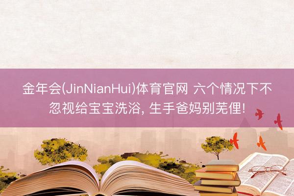 金年会(JinNianHui)体育官网 六个情况下不忽视给宝宝洗浴， 生手爸妈别芜俚!