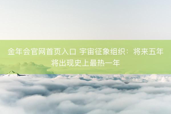 金年会官网首页入口 宇宙征象组织：将来五年将出现史上最热一年