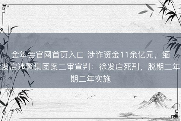 金年会官网首页入口 涉诈资金11余亿元，缅北徐发启违警集团案二审宣判：徐发启死刑，脱期二年实施