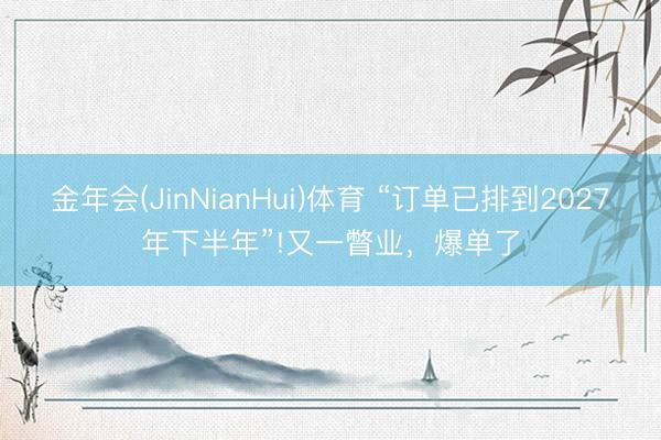 金年会(JinNianHui)体育 “订单已排到2027年下半年”!又一瞥业，爆单了