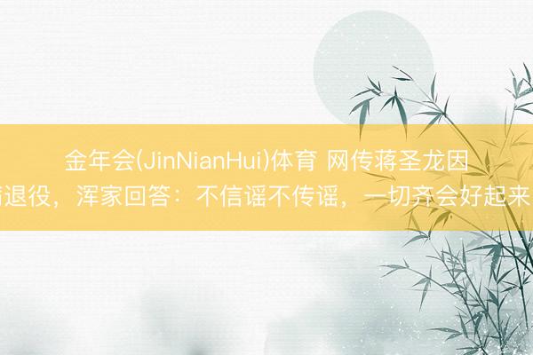 金年会(JinNianHui)体育 网传蒋圣龙因病退役，浑家回答：不信谣不传谣，一切齐会好起来的
