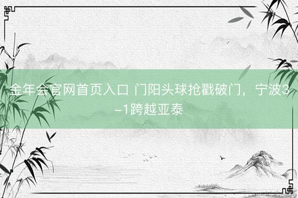 金年会官网首页入口 门阳头球抢戳破门，宁波3-1跨越亚泰