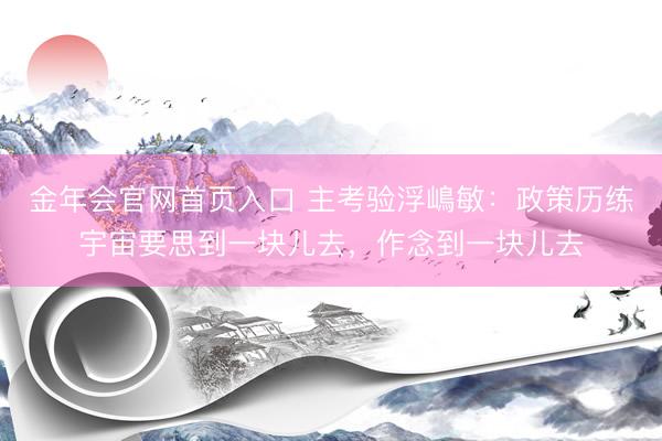金年会官网首页入口 主考验浮嶋敏：政策历练宇宙要思到一块儿去，作念到一块儿去