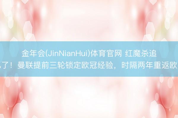 金年会(JinNianHui)体育官网 红魔杀追忆了！曼联提前三轮锁定欧冠经验，时隔两年重返欧冠