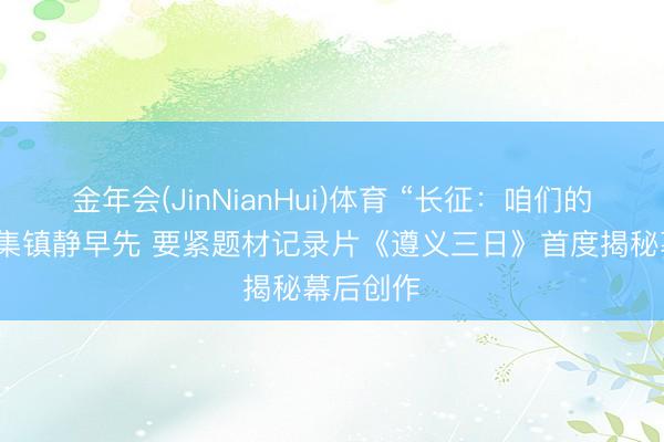 金年会(JinNianHui)体育 “长征：咱们的故事”搜集