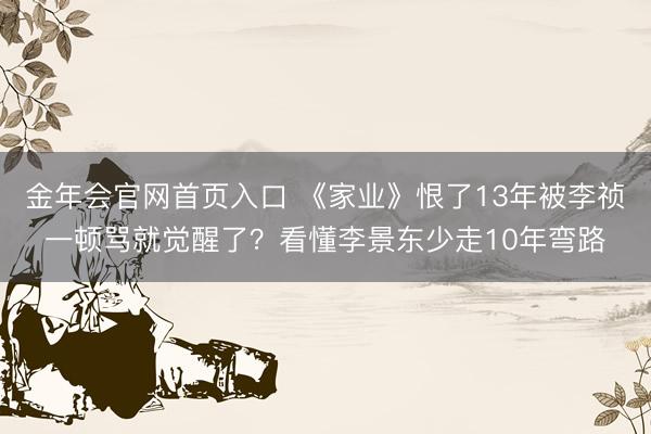 金年会官网首页入口 《家业》恨了13年被李祯一顿骂就觉醒了？
