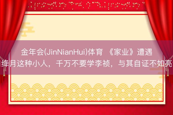 金年会(JinNianHui)体育 《家业》遭遇田绛月这种小