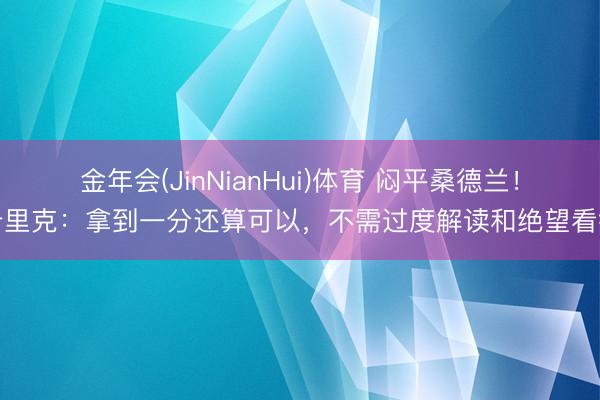 金年会(JinNianHui)体育 闷平桑德兰！卡里克：拿到一分还算可以，不需过度解读和绝望看待