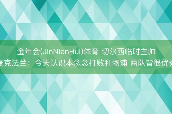 金年会(JinNianHui)体育 切尔西临时主帅麦克法兰：今天认识本念念打败利物浦 两队皆很优秀
