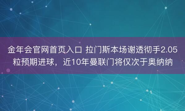 金年会官网首页入口 拉门斯本场谢透彻手2.05粒预期进球，近10年曼联门将仅次于奥纳纳