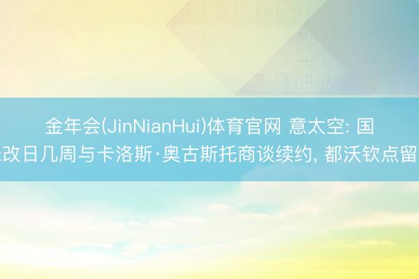 金年会(JinNianHui)体育官网 意太空: 国米改日几周与卡洛斯·奥古斯托商谈续约, 都沃钦点留队